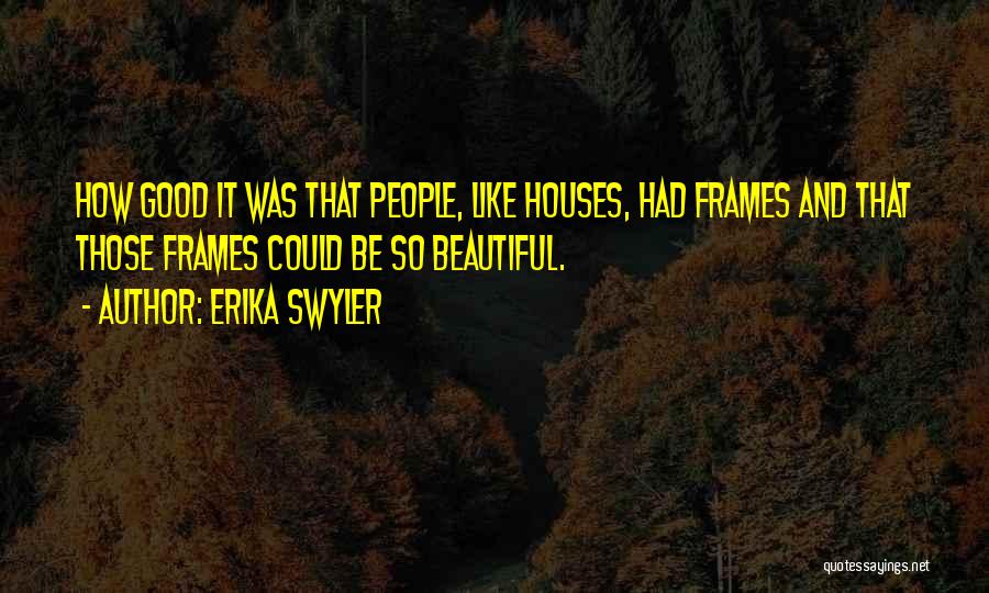 Erika Swyler Quotes: How Good It Was That People, Like Houses, Had Frames And That Those Frames Could Be So Beautiful.