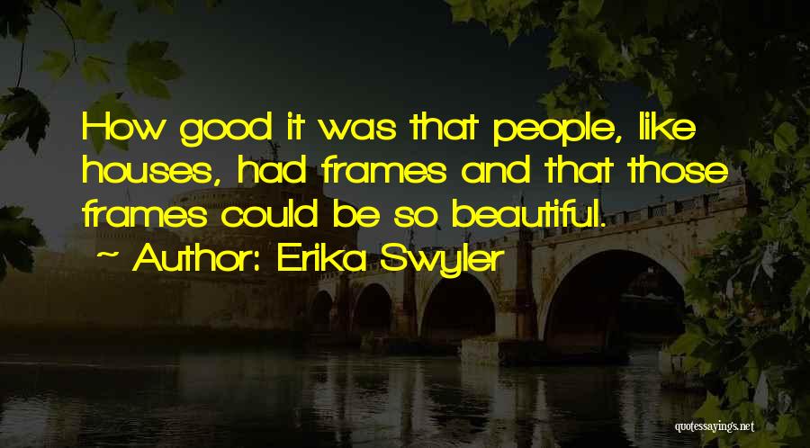 Erika Swyler Quotes: How Good It Was That People, Like Houses, Had Frames And That Those Frames Could Be So Beautiful.