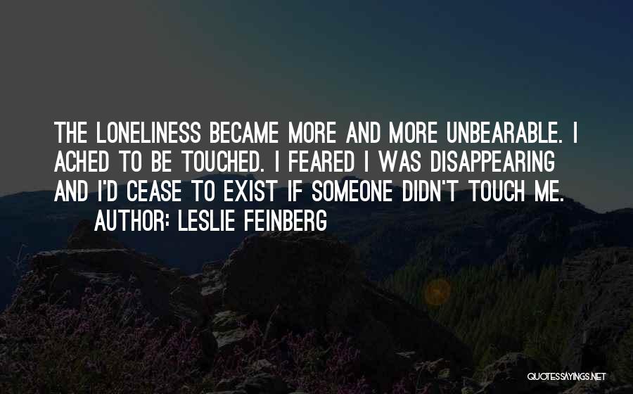 Leslie Feinberg Quotes: The Loneliness Became More And More Unbearable. I Ached To Be Touched. I Feared I Was Disappearing And I'd Cease