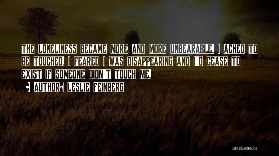 Leslie Feinberg Quotes: The Loneliness Became More And More Unbearable. I Ached To Be Touched. I Feared I Was Disappearing And I'd Cease