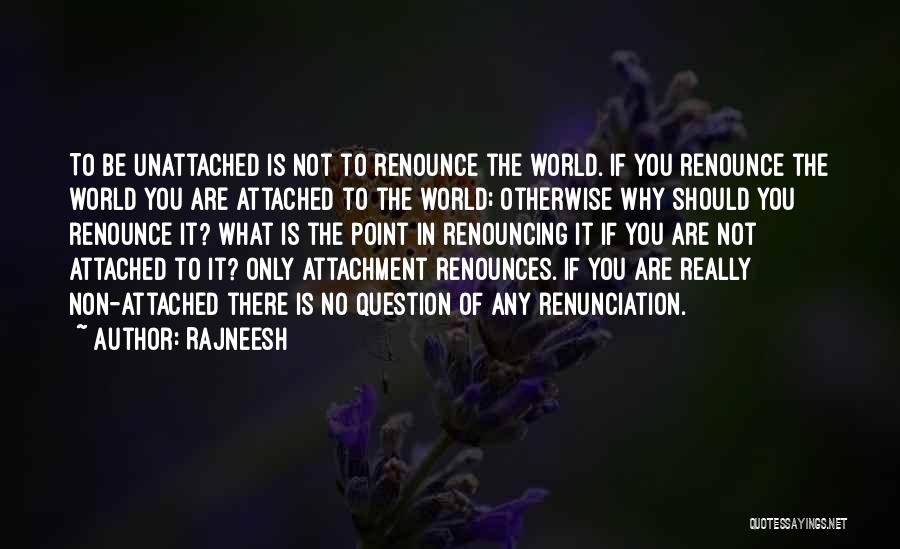 Rajneesh Quotes: To Be Unattached Is Not To Renounce The World. If You Renounce The World You Are Attached To The World;