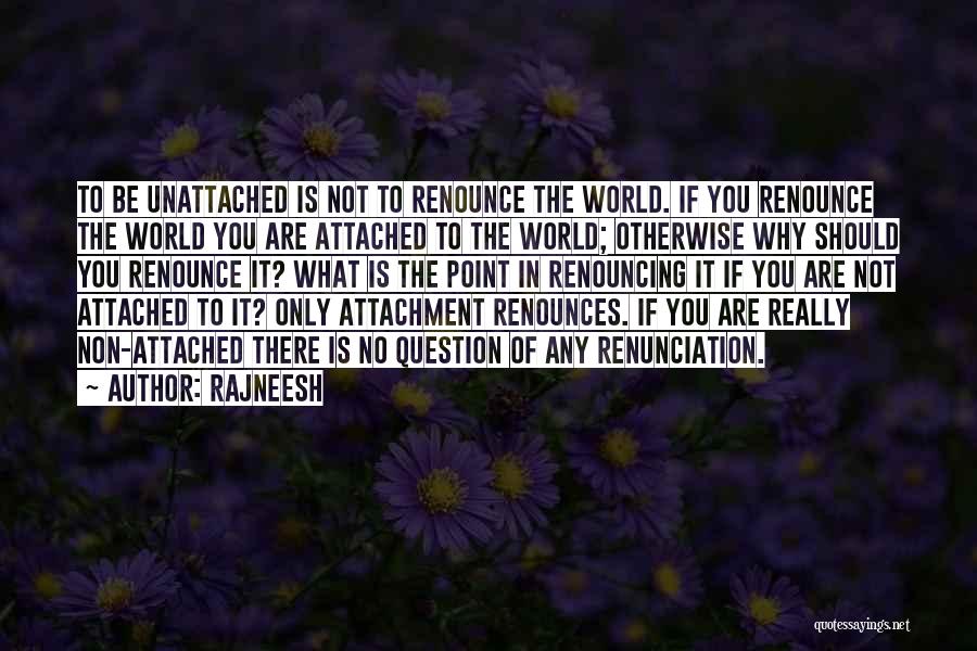 Rajneesh Quotes: To Be Unattached Is Not To Renounce The World. If You Renounce The World You Are Attached To The World;