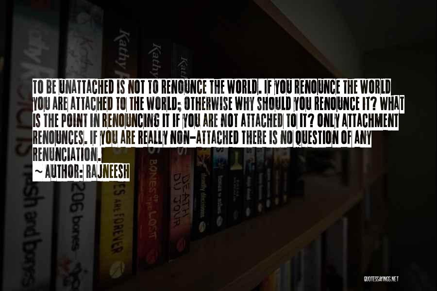 Rajneesh Quotes: To Be Unattached Is Not To Renounce The World. If You Renounce The World You Are Attached To The World;