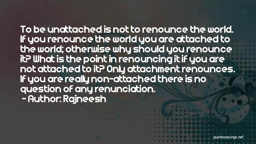 Rajneesh Quotes: To Be Unattached Is Not To Renounce The World. If You Renounce The World You Are Attached To The World;