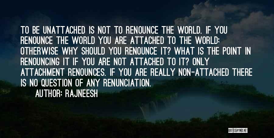 Rajneesh Quotes: To Be Unattached Is Not To Renounce The World. If You Renounce The World You Are Attached To The World;