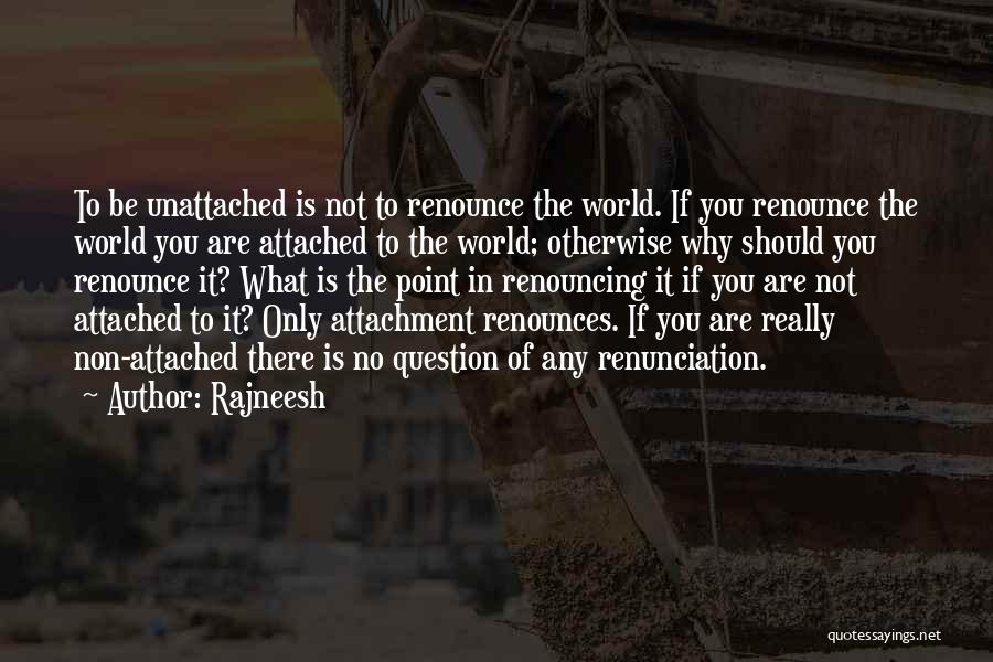 Rajneesh Quotes: To Be Unattached Is Not To Renounce The World. If You Renounce The World You Are Attached To The World;