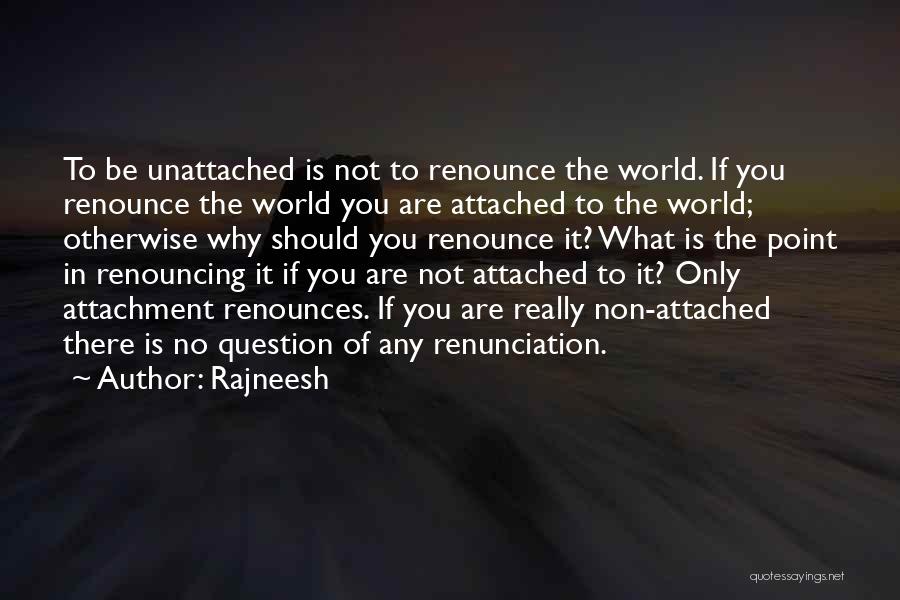 Rajneesh Quotes: To Be Unattached Is Not To Renounce The World. If You Renounce The World You Are Attached To The World;