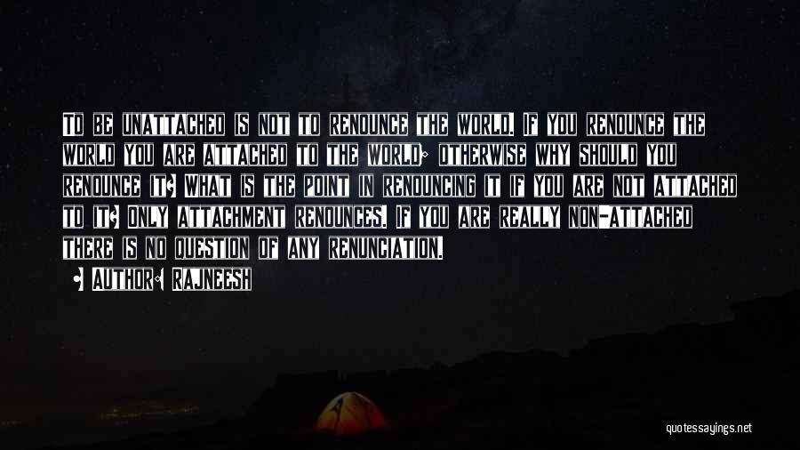 Rajneesh Quotes: To Be Unattached Is Not To Renounce The World. If You Renounce The World You Are Attached To The World;