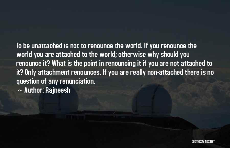 Rajneesh Quotes: To Be Unattached Is Not To Renounce The World. If You Renounce The World You Are Attached To The World;