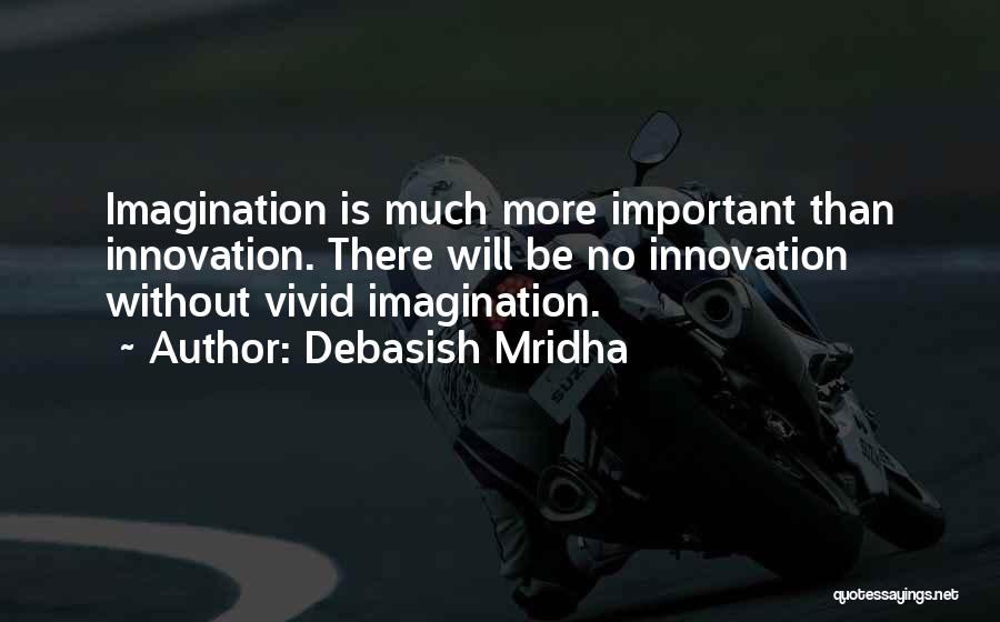 Debasish Mridha Quotes: Imagination Is Much More Important Than Innovation. There Will Be No Innovation Without Vivid Imagination.