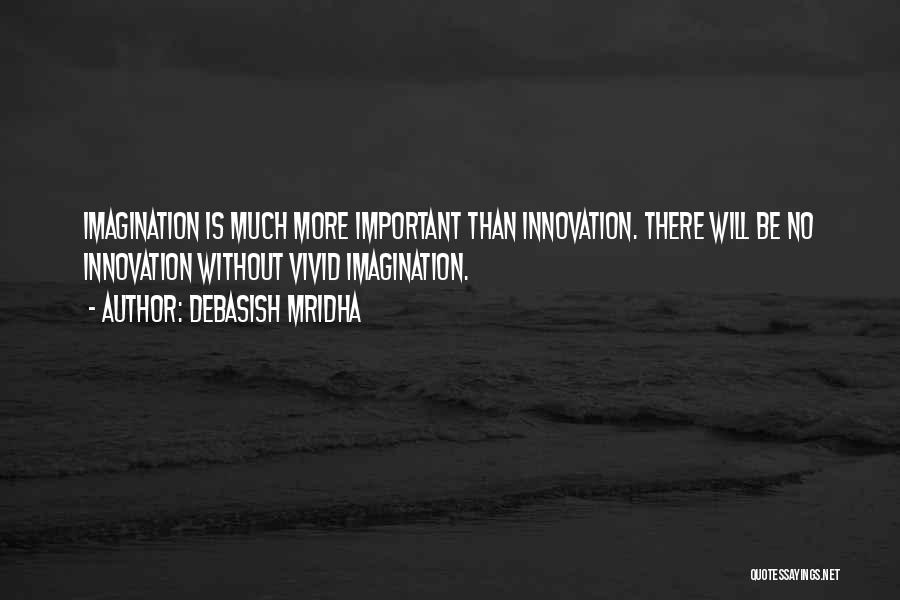 Debasish Mridha Quotes: Imagination Is Much More Important Than Innovation. There Will Be No Innovation Without Vivid Imagination.