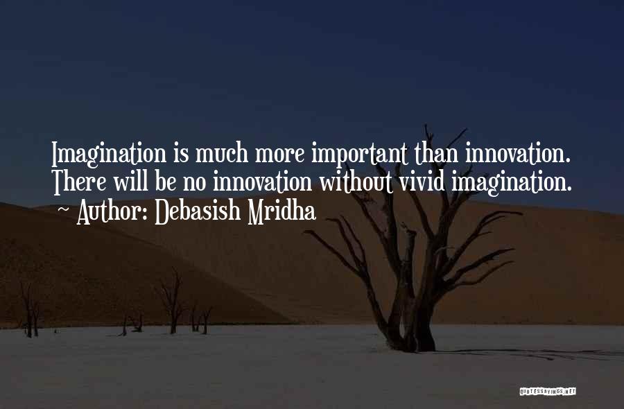 Debasish Mridha Quotes: Imagination Is Much More Important Than Innovation. There Will Be No Innovation Without Vivid Imagination.