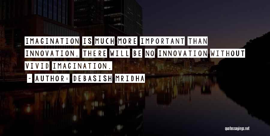 Debasish Mridha Quotes: Imagination Is Much More Important Than Innovation. There Will Be No Innovation Without Vivid Imagination.