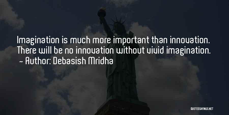 Debasish Mridha Quotes: Imagination Is Much More Important Than Innovation. There Will Be No Innovation Without Vivid Imagination.