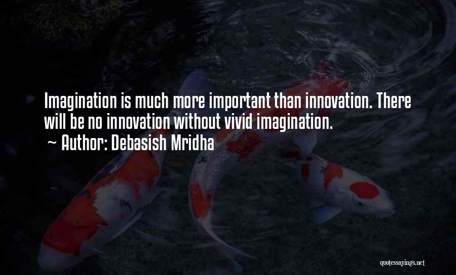 Debasish Mridha Quotes: Imagination Is Much More Important Than Innovation. There Will Be No Innovation Without Vivid Imagination.