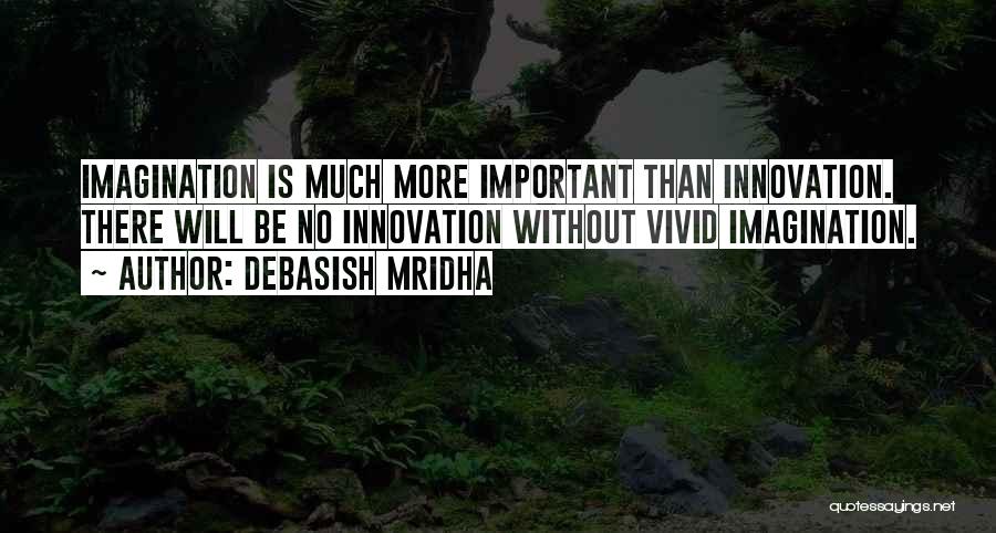 Debasish Mridha Quotes: Imagination Is Much More Important Than Innovation. There Will Be No Innovation Without Vivid Imagination.