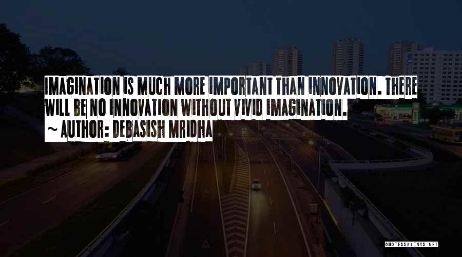 Debasish Mridha Quotes: Imagination Is Much More Important Than Innovation. There Will Be No Innovation Without Vivid Imagination.