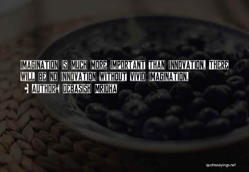 Debasish Mridha Quotes: Imagination Is Much More Important Than Innovation. There Will Be No Innovation Without Vivid Imagination.