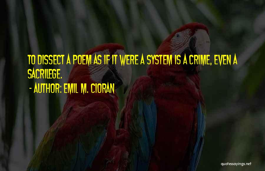 Emil M. Cioran Quotes: To Dissect A Poem As If It Were A System Is A Crime, Even A Sacrilege.