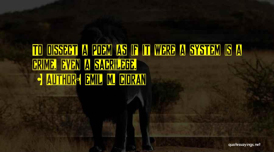 Emil M. Cioran Quotes: To Dissect A Poem As If It Were A System Is A Crime, Even A Sacrilege.