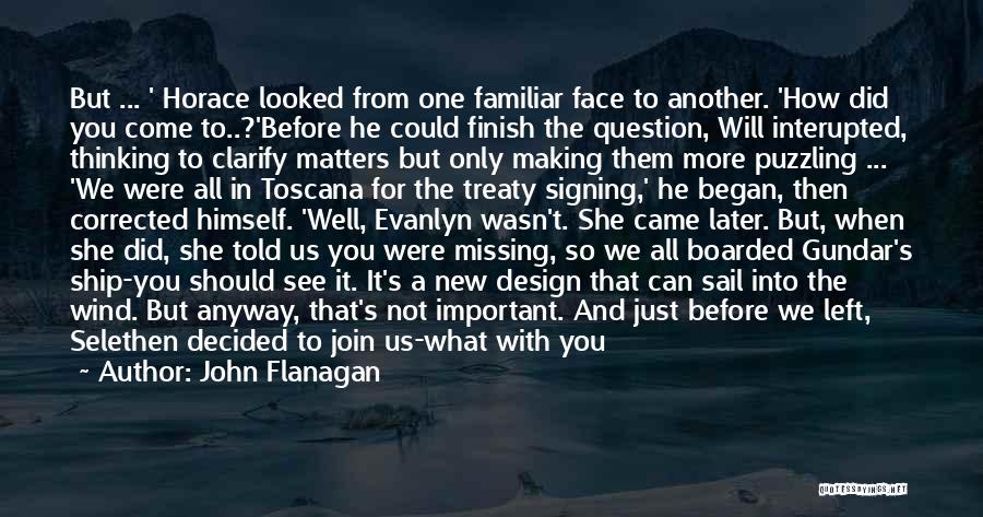 John Flanagan Quotes: But ... ' Horace Looked From One Familiar Face To Another. 'how Did You Come To..?'before He Could Finish The