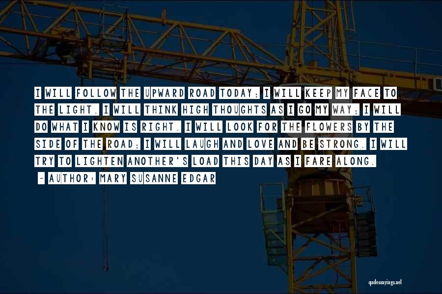 Mary Susanne Edgar Quotes: I Will Follow The Upward Road Today; I Will Keep My Face To The Light. I Will Think High Thoughts