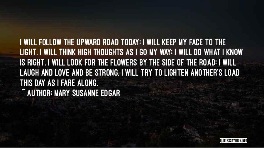 Mary Susanne Edgar Quotes: I Will Follow The Upward Road Today; I Will Keep My Face To The Light. I Will Think High Thoughts