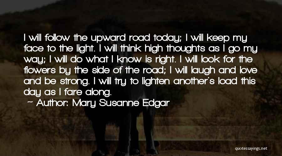 Mary Susanne Edgar Quotes: I Will Follow The Upward Road Today; I Will Keep My Face To The Light. I Will Think High Thoughts