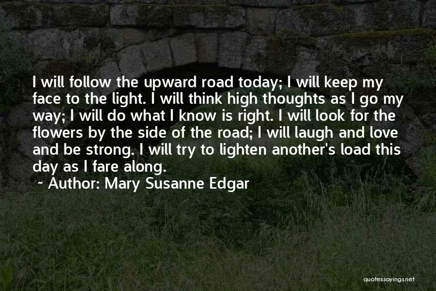 Mary Susanne Edgar Quotes: I Will Follow The Upward Road Today; I Will Keep My Face To The Light. I Will Think High Thoughts