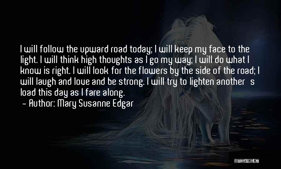 Mary Susanne Edgar Quotes: I Will Follow The Upward Road Today; I Will Keep My Face To The Light. I Will Think High Thoughts