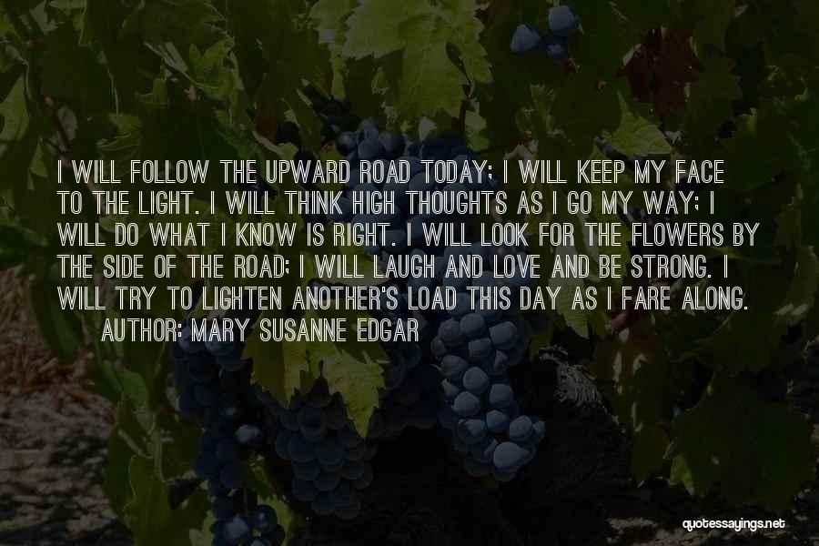 Mary Susanne Edgar Quotes: I Will Follow The Upward Road Today; I Will Keep My Face To The Light. I Will Think High Thoughts