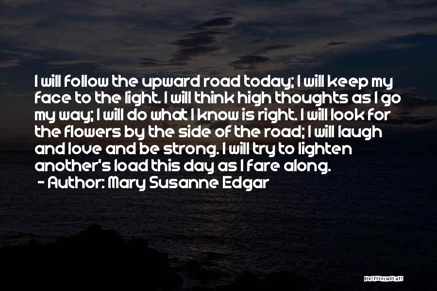 Mary Susanne Edgar Quotes: I Will Follow The Upward Road Today; I Will Keep My Face To The Light. I Will Think High Thoughts