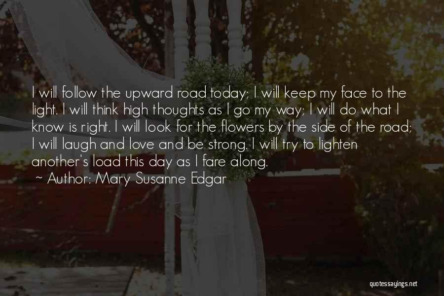 Mary Susanne Edgar Quotes: I Will Follow The Upward Road Today; I Will Keep My Face To The Light. I Will Think High Thoughts