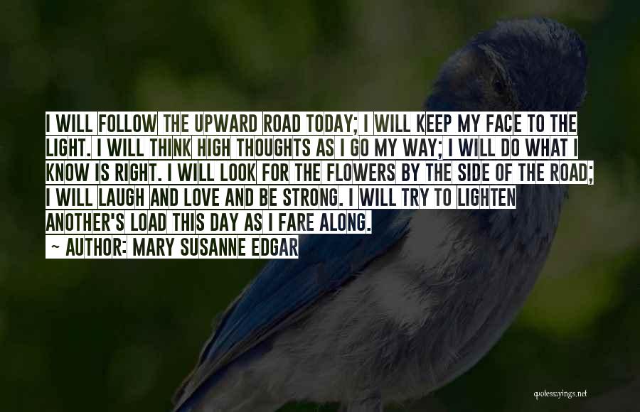Mary Susanne Edgar Quotes: I Will Follow The Upward Road Today; I Will Keep My Face To The Light. I Will Think High Thoughts