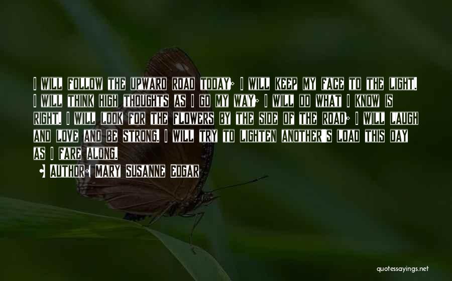 Mary Susanne Edgar Quotes: I Will Follow The Upward Road Today; I Will Keep My Face To The Light. I Will Think High Thoughts