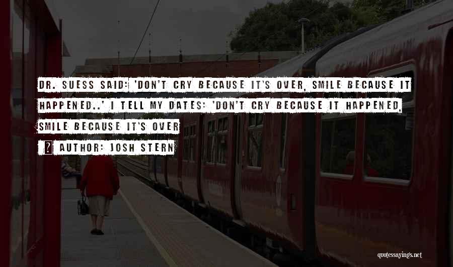 Josh Stern Quotes: Dr. Suess Said: 'don't Cry Because It's Over, Smile Because It Happened..' I Tell My Dates: 'don't Cry Because It