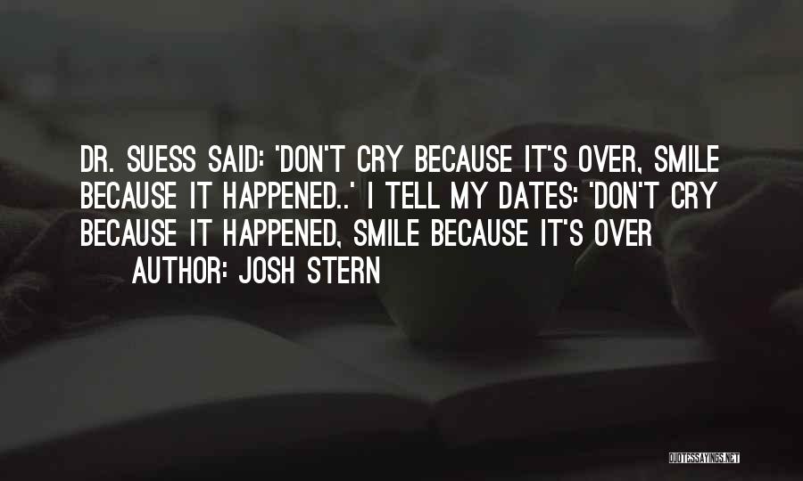 Josh Stern Quotes: Dr. Suess Said: 'don't Cry Because It's Over, Smile Because It Happened..' I Tell My Dates: 'don't Cry Because It