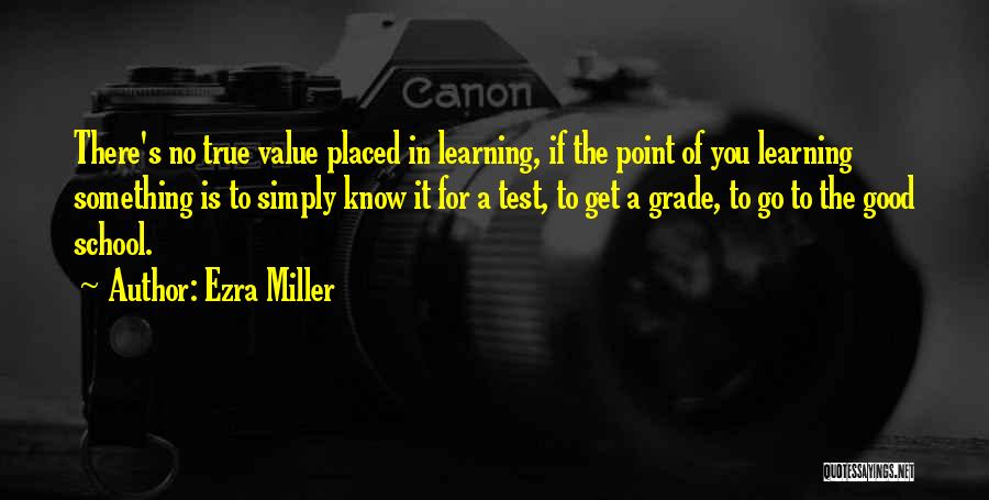 Ezra Miller Quotes: There's No True Value Placed In Learning, If The Point Of You Learning Something Is To Simply Know It For