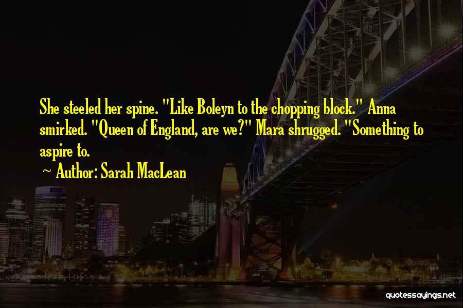 Sarah MacLean Quotes: She Steeled Her Spine. Like Boleyn To The Chopping Block. Anna Smirked. Queen Of England, Are We? Mara Shrugged. Something