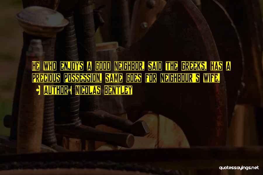 Nicolas Bentley Quotes: He Who Enjoys A Good Neighbor, Said The Greeks, Has A Precious Possession. Same Goes For Neighbour's Wife.