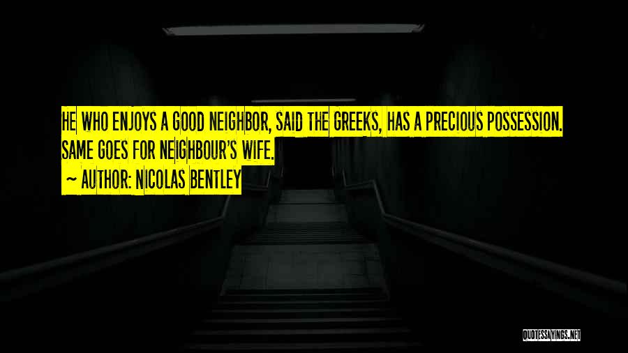 Nicolas Bentley Quotes: He Who Enjoys A Good Neighbor, Said The Greeks, Has A Precious Possession. Same Goes For Neighbour's Wife.