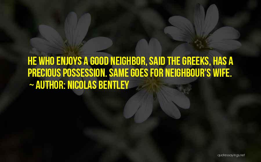 Nicolas Bentley Quotes: He Who Enjoys A Good Neighbor, Said The Greeks, Has A Precious Possession. Same Goes For Neighbour's Wife.