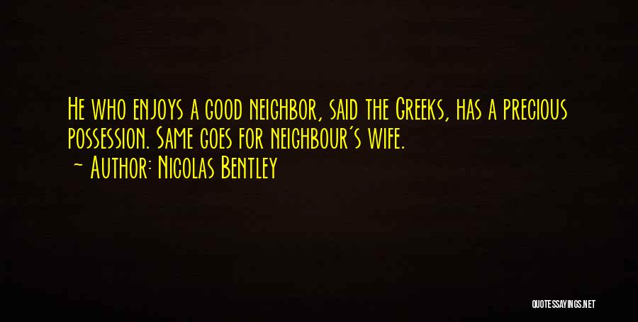 Nicolas Bentley Quotes: He Who Enjoys A Good Neighbor, Said The Greeks, Has A Precious Possession. Same Goes For Neighbour's Wife.