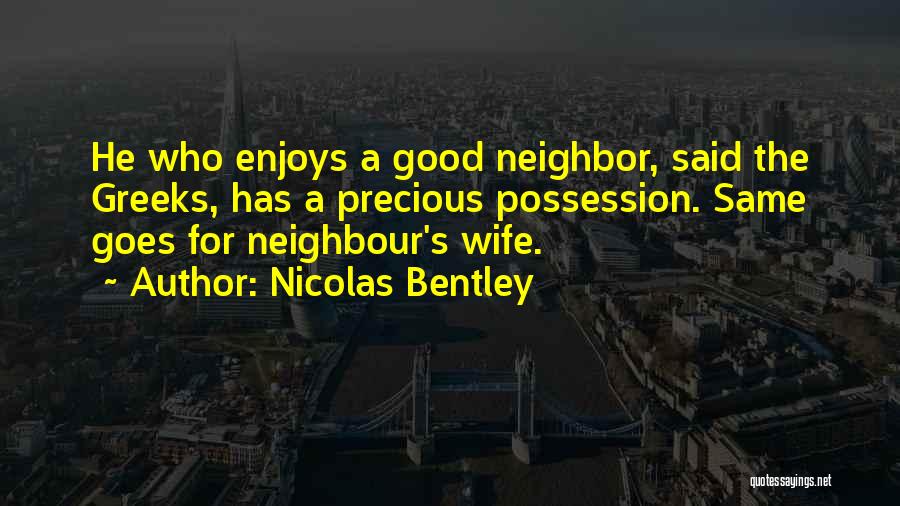 Nicolas Bentley Quotes: He Who Enjoys A Good Neighbor, Said The Greeks, Has A Precious Possession. Same Goes For Neighbour's Wife.