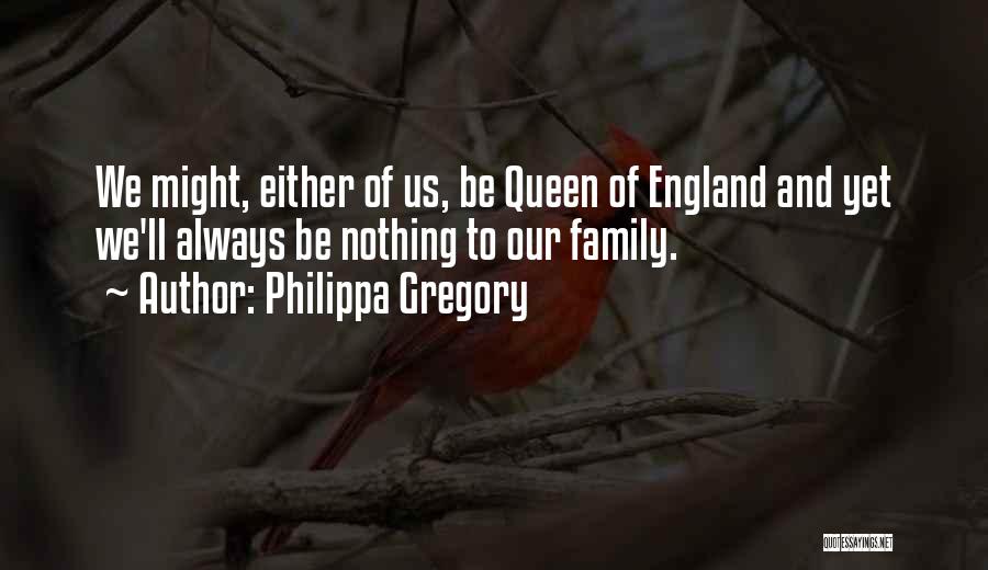 Philippa Gregory Quotes: We Might, Either Of Us, Be Queen Of England And Yet We'll Always Be Nothing To Our Family.