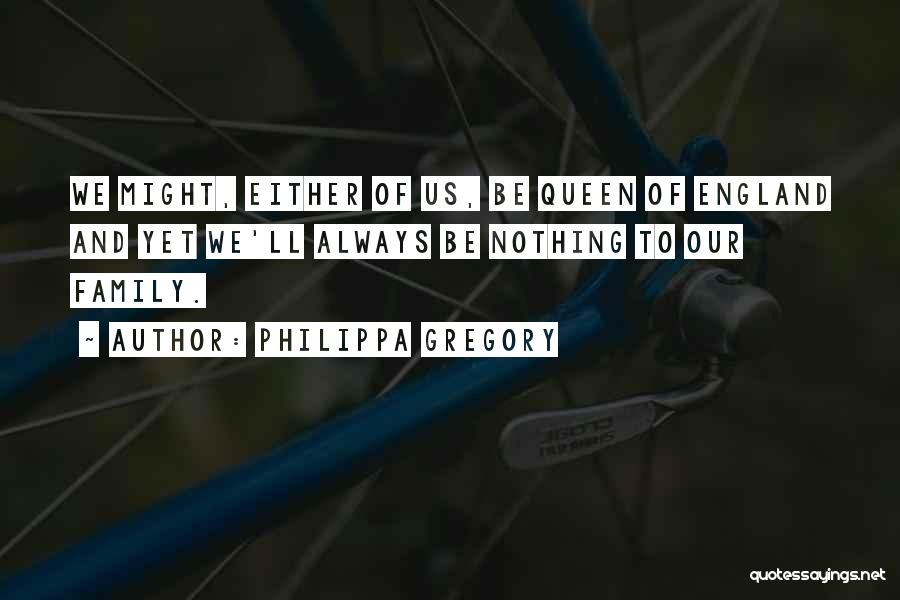 Philippa Gregory Quotes: We Might, Either Of Us, Be Queen Of England And Yet We'll Always Be Nothing To Our Family.