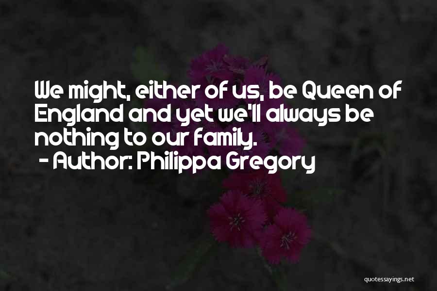 Philippa Gregory Quotes: We Might, Either Of Us, Be Queen Of England And Yet We'll Always Be Nothing To Our Family.