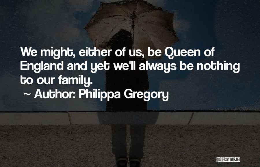 Philippa Gregory Quotes: We Might, Either Of Us, Be Queen Of England And Yet We'll Always Be Nothing To Our Family.