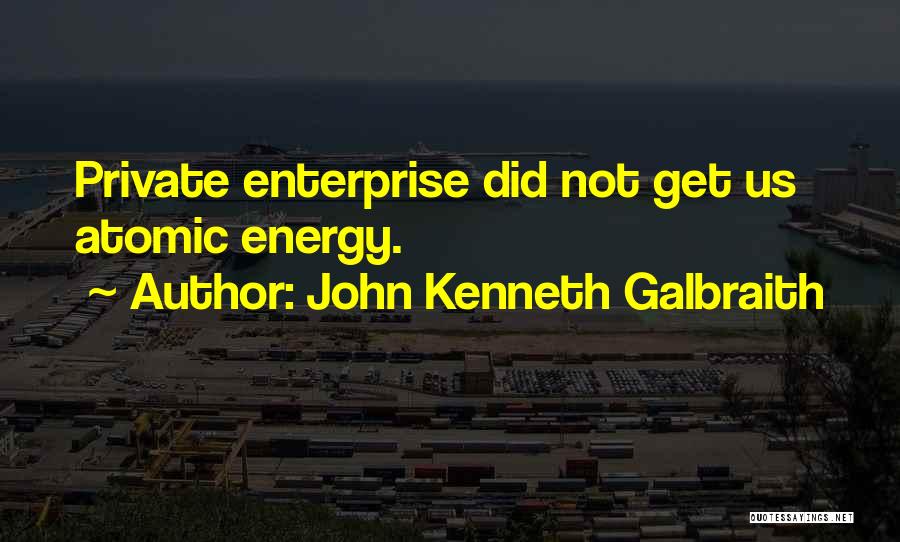 John Kenneth Galbraith Quotes: Private Enterprise Did Not Get Us Atomic Energy.