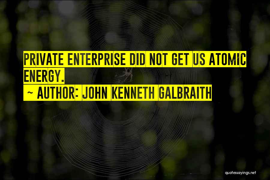 John Kenneth Galbraith Quotes: Private Enterprise Did Not Get Us Atomic Energy.
